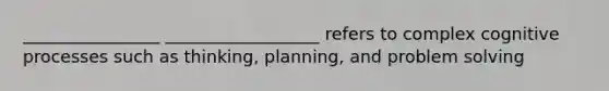 ________________ __________________ refers to complex cognitive processes such as thinking, planning, and problem solving