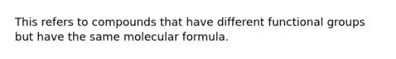 This refers to compounds that have different functional groups but have the same molecular formula.