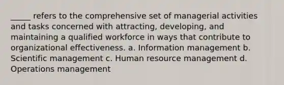 _____ refers to the comprehensive set of managerial activities and tasks concerned with attracting, developing, and maintaining a qualified workforce in ways that contribute to organizational effectiveness. a. Information management b. Scientific management c. Human resource management d. Operations management