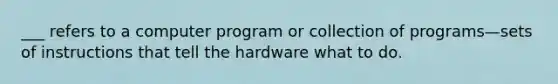 ___ refers to a computer program or collection of programs—sets of instructions that tell the hardware what to do.