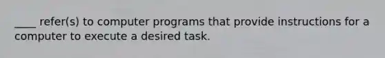 ____ refer(s) to computer programs that provide instructions for a computer to execute a desired task.