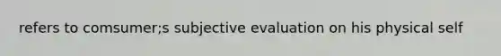 refers to comsumer;s subjective evaluation on his physical self