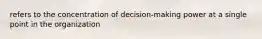 refers to the concentration of decision-making power at a single point in the organization