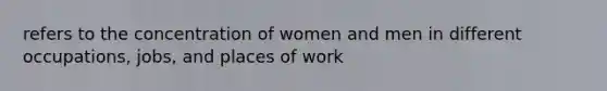 refers to the concentration of women and men in different occupations, jobs, and places of work