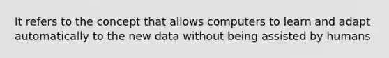 It refers to the concept that allows computers to learn and adapt automatically to the new data without being assisted by humans