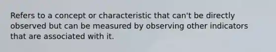 Refers to a concept or characteristic that can't be directly observed but can be measured by observing other indicators that are associated with it.