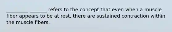_________ _______ refers to the concept that even when a muscle fiber appears to be at rest, there are sustained contraction within the muscle fibers.