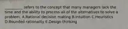 ​__________ refers to the concept that many managers lack the time and the ability to process all of the alternatives to solve a problem. A.Rational decision making B.Intuition C.Heuristics D.Bounded rationality E.Design thinking