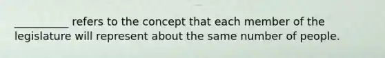 __________ refers to the concept that each member of the legislature will represent about the same number of people.