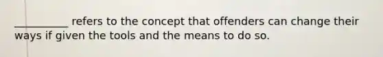 __________ refers to the concept that offenders can change their ways if given the tools and the means to do so.