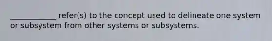 ____________ refer(s) to the concept used to delineate one system or subsystem from other systems or subsystems.