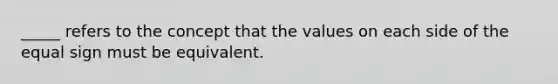 _____ refers to the concept that the values on each side of the equal sign must be equivalent.