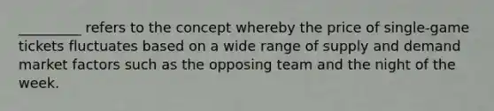 _________ refers to the concept whereby the price of single-game tickets fluctuates based on a wide range of supply and demand market factors such as the opposing team and the night of the week.