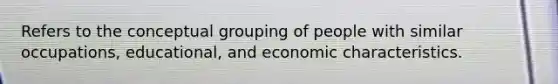 Refers to the conceptual grouping of people with similar occupations, educational, and economic characteristics.