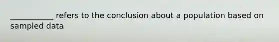 ___________ refers to the conclusion about a population based on sampled data