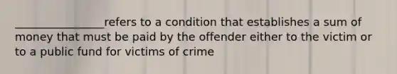 ________________refers to a condition that establishes a sum of money that must be paid by the offender either to the victim or to a public fund for victims of crime