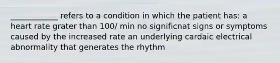 ____________ refers to a condition in which the patient has: a heart rate grater than 100/ min no significnat signs or symptoms caused by the increased rate an underlying cardaic electrical abnormality that generates the rhythm