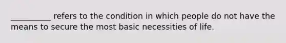 __________ refers to the condition in which people do not have the means to secure the most basic necessities of life.