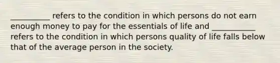 __________ refers to the condition in which persons do not earn enough money to pay for the essentials of life and ___________ refers to the condition in which persons quality of life falls below that of the average person in the society.