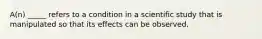 A(n) _____ refers to a condition in a scientific study that is manipulated so that its effects can be observed.