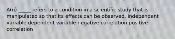 A(n) _____ refers to a condition in a scientific study that is manipulated so that its effects can be observed. independent variable dependent variable negative correlation positive correlation