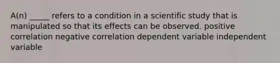 A(n) _____ refers to a condition in a scientific study that is manipulated so that its effects can be observed. positive correlation negative correlation dependent variable independent variable