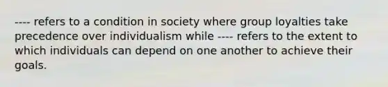 ---- refers to a condition in society where group loyalties take precedence over individualism while ---- refers to the extent to which individuals can depend on one another to achieve their goals.