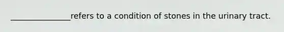_______________refers to a condition of stones in the urinary tract.