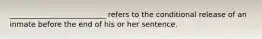 __________________________ refers to the conditional release of an inmate before the end of his or her sentence.