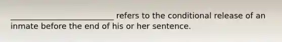 __________________________ refers to the conditional release of an inmate before the end of his or her sentence.