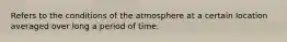 Refers to the conditions of the atmosphere at a certain location averaged over long a period of time.