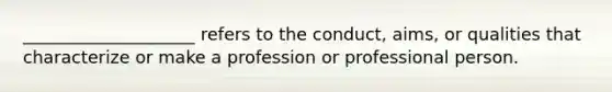 ____________________ refers to the conduct, aims, or qualities that characterize or make a profession or professional person.