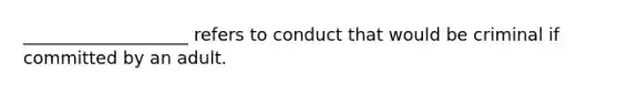 ___________________ refers to conduct that would be criminal if committed by an adult.