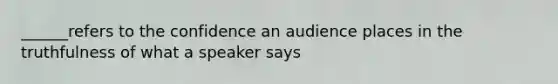 ______refers to the confidence an audience places in the truthfulness of what a speaker says