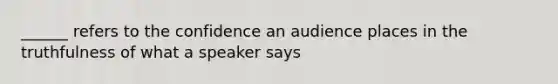 ______ refers to the confidence an audience places in the truthfulness of what a speaker says