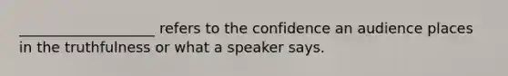 ___________________ refers to the confidence an audience places in the truthfulness or what a speaker says.