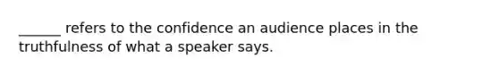 ______ refers to the confidence an audience places in the truthfulness of what a speaker says.