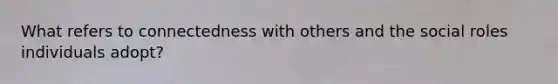 What refers to connectedness with others and the social roles individuals adopt?