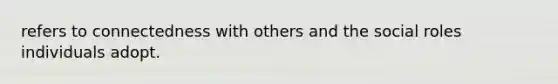 refers to connectedness with others and the social roles individuals adopt.