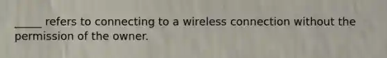 _____ refers to connecting to a wireless connection without the permission of the owner.