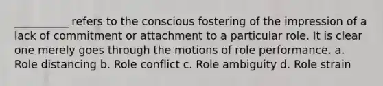 __________ refers to the conscious fostering of the impression of a lack of commitment or attachment to a particular role. It is clear one merely goes through the motions of role performance. a. Role distancing b. Role conflict c. Role ambiguity d. Role strain