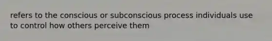 refers to the conscious or subconscious process individuals use to control how others perceive them