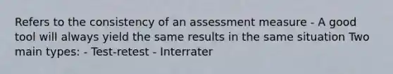 Refers to the consistency of an assessment measure - A good tool will always yield the same results in the same situation Two main types: - Test-retest - Interrater