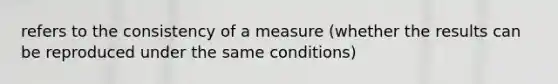 refers to the consistency of a measure (whether the results can be reproduced under the same conditions)