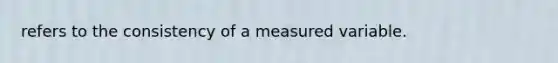 refers to the consistency of a measured variable.