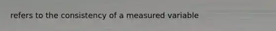 refers to the consistency of a measured variable