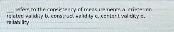 ___ refers to the consistency of measurements a. crieterion related validity b. construct validity c. content validity d. reliability