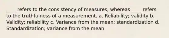 ____ refers to the consistency of measures, whereas ____ refers to the truthfulness of a measurement. a. Reliability; validity b. Validity; reliability c. Variance from the mean; standardization d. Standardization; variance from the mean