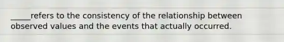 _____refers to the consistency of the relationship between observed values and the events that actually occurred.