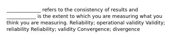 ______________ refers to the consistency of results and ____________ is the extent to which you are measuring what you think you are measuring. Reliability; operational validity Validity; reliability Reliability; validity Convergence; divergence